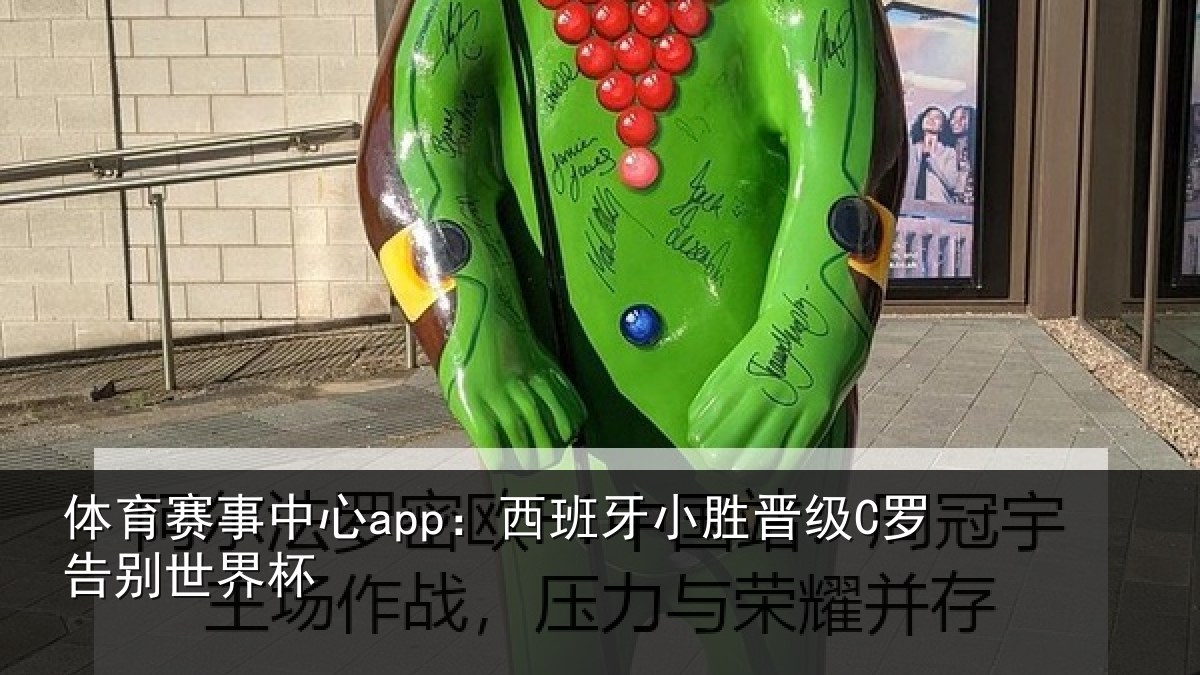 体育赛事中心app：西班牙小胜晋级C罗告别世界杯