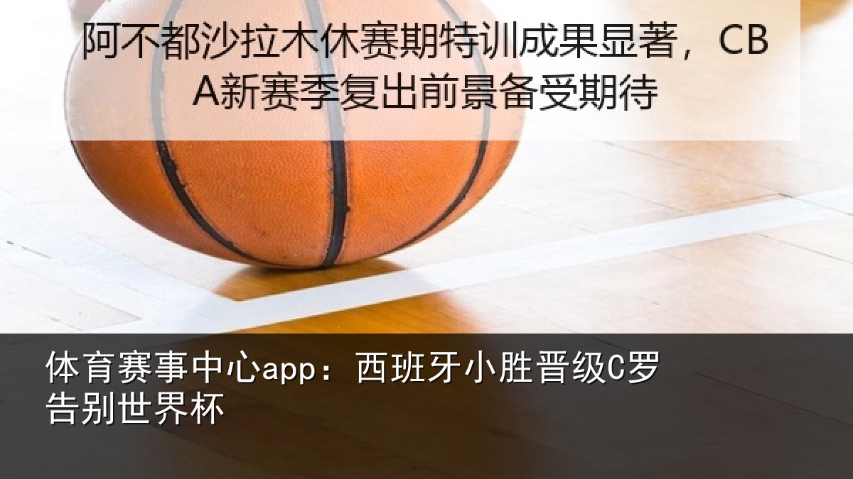 体育赛事中心app：西班牙小胜晋级C罗告别世界杯